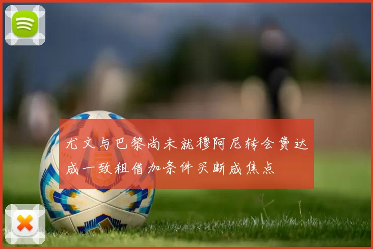尤文与巴黎尚未就穆阿尼转会费达成一致租借加条件买断成焦点