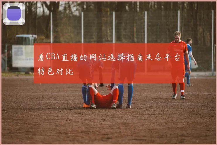 看CBA直播的网站选择指南及各平台特色对比