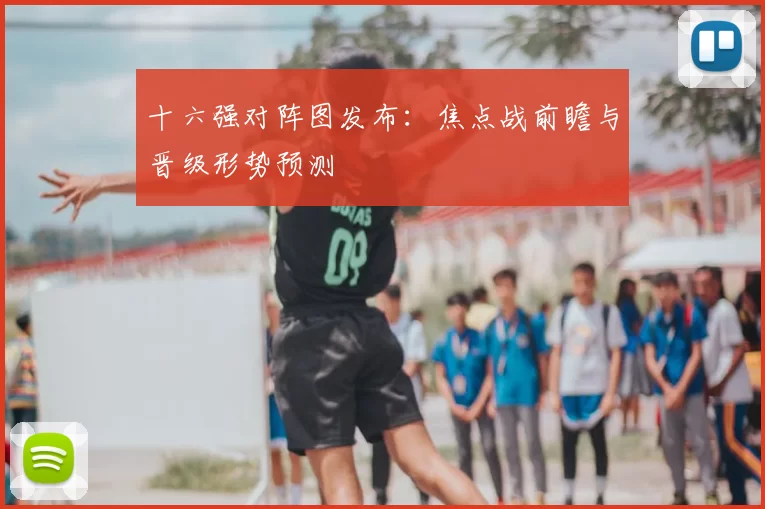 十六强对阵图发布：焦点战前瞻与晋级形势预测