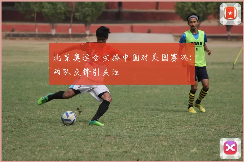 北京奥运会女排中国对美国赛况:两队交锋引关注