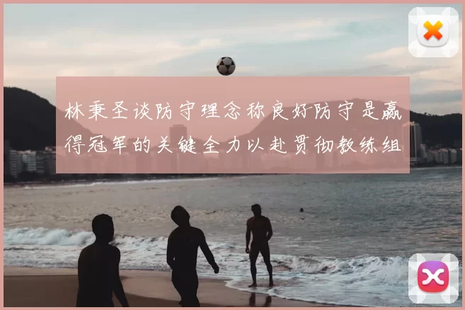 林秉圣谈防守理念称良好防守是赢得冠军的关键全力以赴贯彻教练组战术