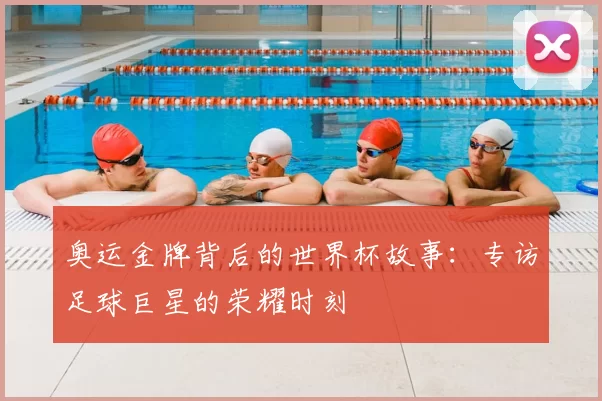 奥运金牌背后的世界杯故事：专访足球巨星的荣耀时刻