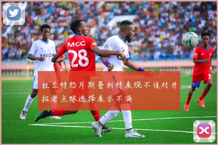 杜兰特怒斥斯普利特表现不佳对开拓者点球选择表示不满