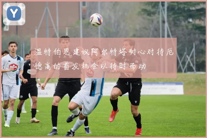 温特伯恩建议阿尔特塔耐心对待厄德高的首发机会以待时而动