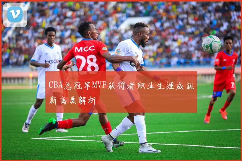 CBA总冠军MVP获得者职业生涯成就新高度解析