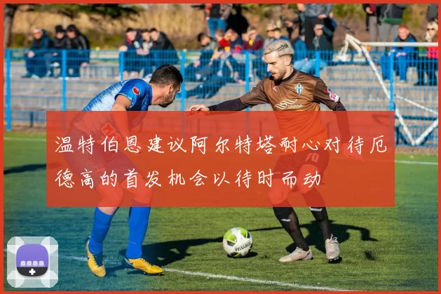 温特伯恩建议阿尔特塔耐心对待厄德高的首发机会以待时而动
