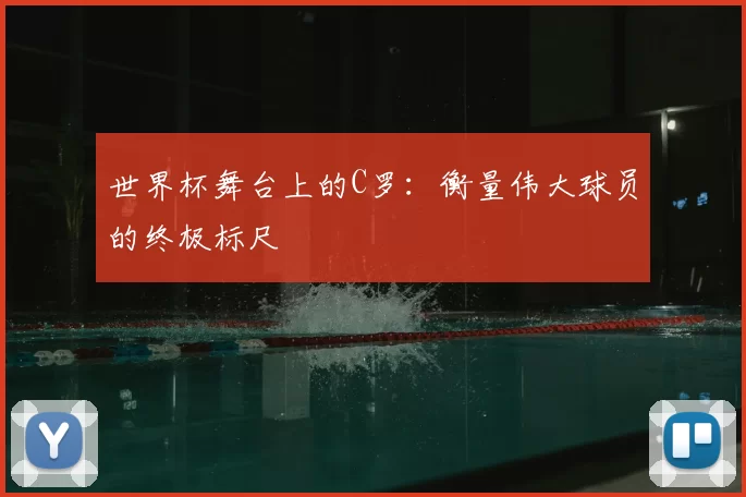 世界杯舞台上的C罗:衡量伟大球员的终极标尺