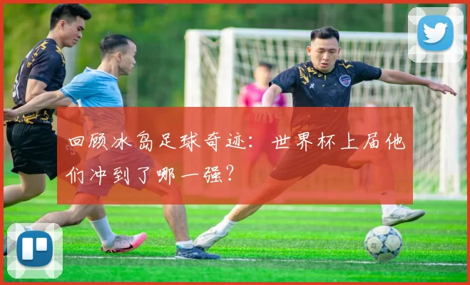 回顾冰岛足球奇迹:世界杯上届他们冲到了哪一强?