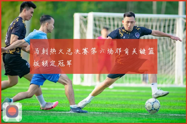 马刺热火总决赛第六场邓肯关键篮板锁定冠军