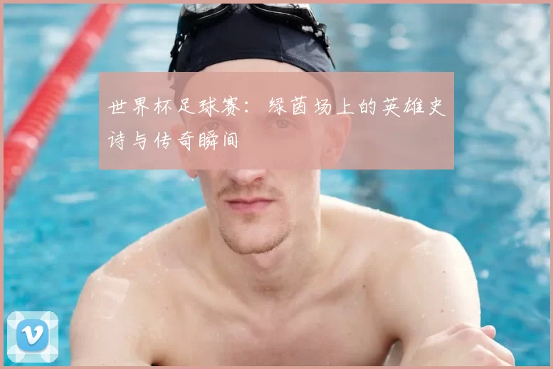 世界杯足球赛:绿茵场上的英雄史诗与传奇瞬间