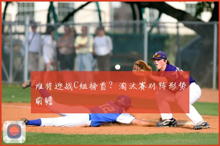 谁将迎战C组榜首?淘汰赛对阵形势前瞻