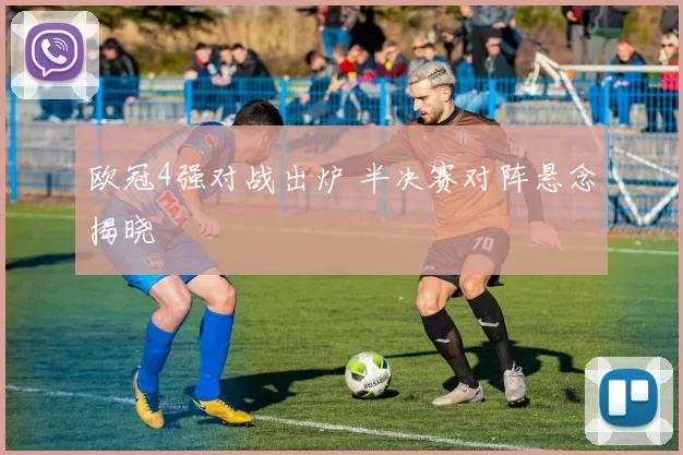 欧冠4强对战出炉 半决赛对阵悬念揭晓