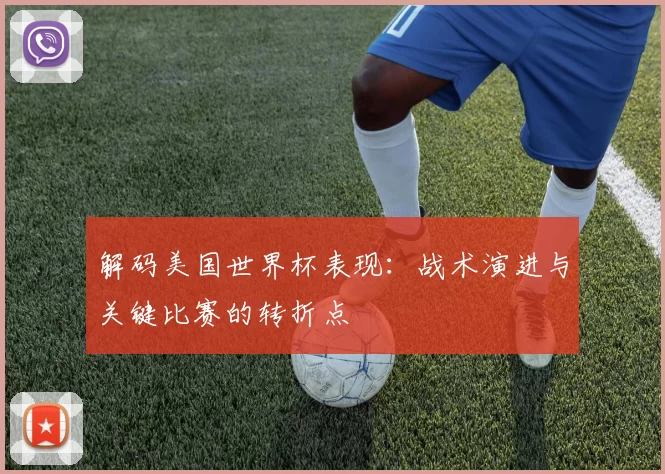 解码美国世界杯表现：战术演进与关键比赛的转折点