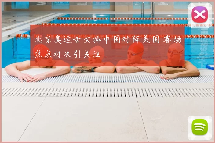 北京奥运会女排中国对阵美国 赛场焦点对决引关注
