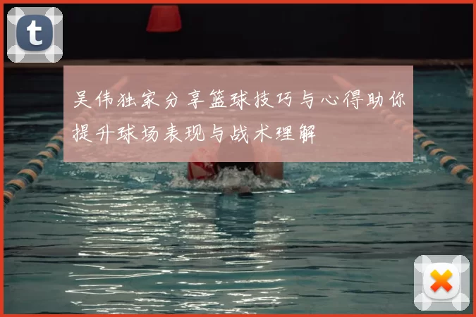 吴伟独家分享篮球技巧与心得助你提升球场表现与战术理解