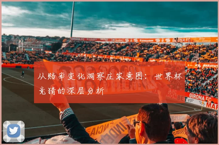 从赔率变化洞察庄家意图:世界杯竞猜的深层分析