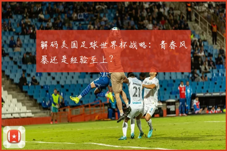 解码美国足球世界杯战略:青春风暴还是经验至上?