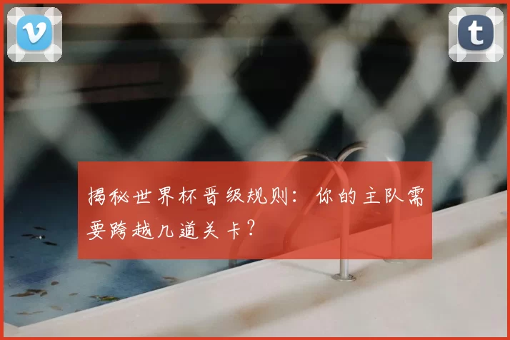 揭秘世界杯晋级规则:你的主队需要跨越几道关卡?