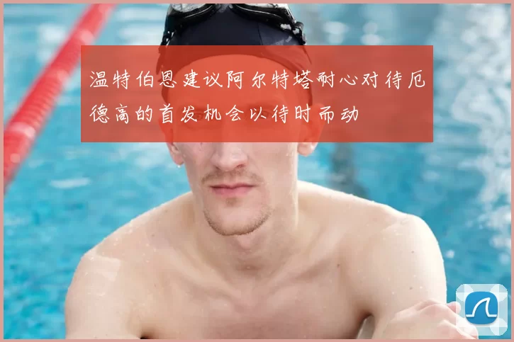 温特伯恩建议阿尔特塔耐心对待厄德高的首发机会以待时而动