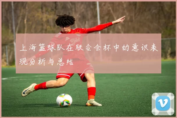 上海篮球队在联合会杯中的意识表现分析与总结