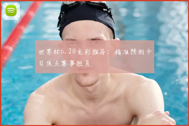 世界杯6.20竞彩推荐:精准预测今日焦点赛事胜负