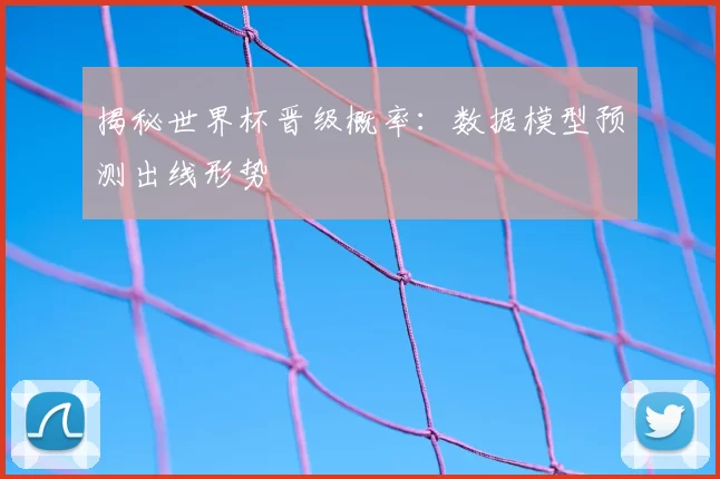 揭秘世界杯晋级概率:数据模型预测出线形势