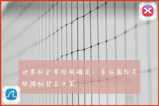 世界杯扩军时间确定,专访国际足联揭秘背后决策