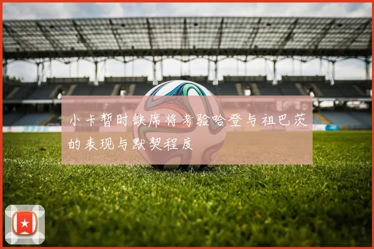 小卡暂时缺席将考验哈登与祖巴茨的表现与默契程度
