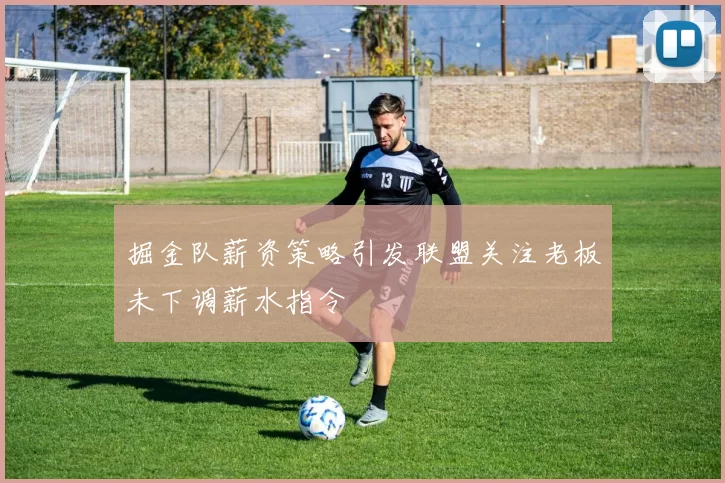 掘金队薪资策略引发联盟关注老板未下调薪水指令