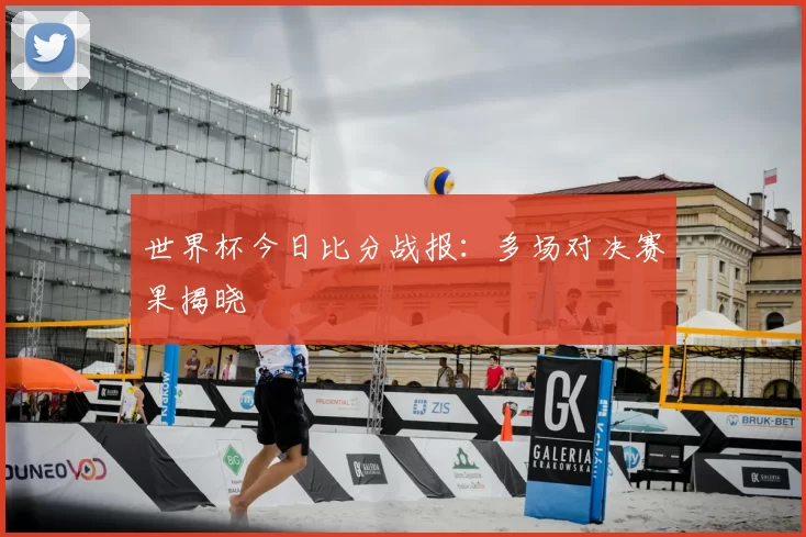 世界杯今日比分战报:多场对决赛果揭晓