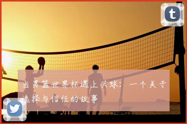 当男篮世界杯遇上买球:一个关于选择与信任的故事