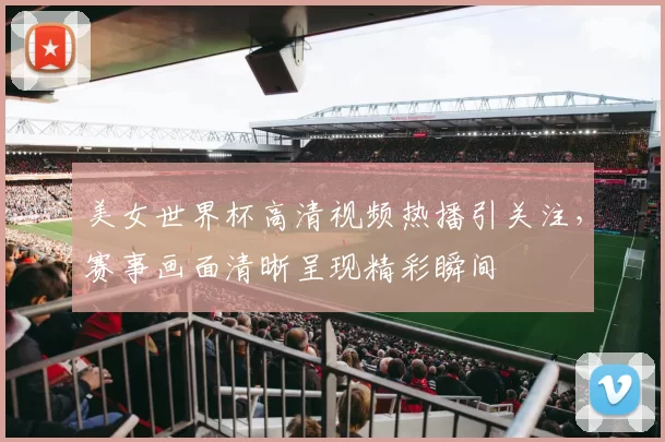 美女世界杯高清视频热播引关注，赛事画面清晰呈现精彩瞬间