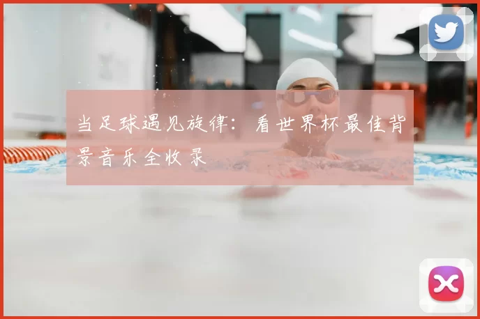 当足球遇见旋律:看世界杯最佳背景音乐全收录