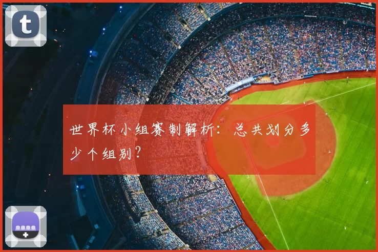 世界杯小组赛制解析:总共划分多少个组别?