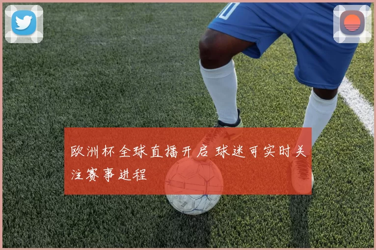 欧洲杯全球直播开启 球迷可实时关注赛事进程