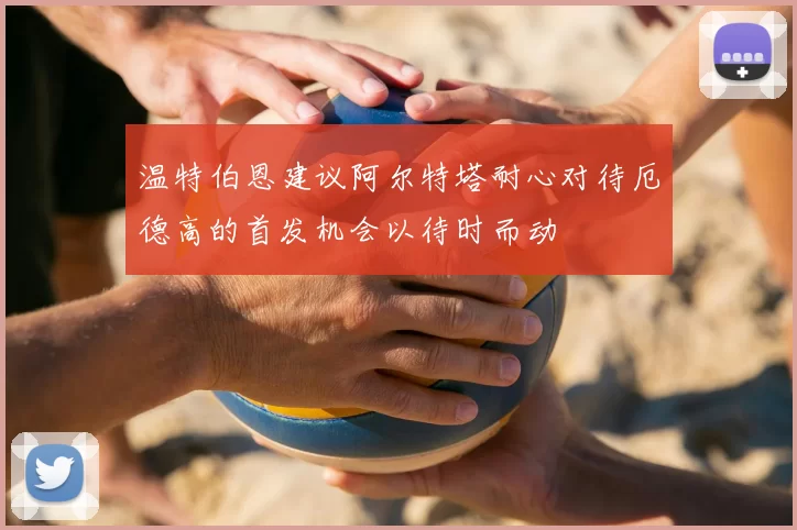 温特伯恩建议阿尔特塔耐心对待厄德高的首发机会以待时而动