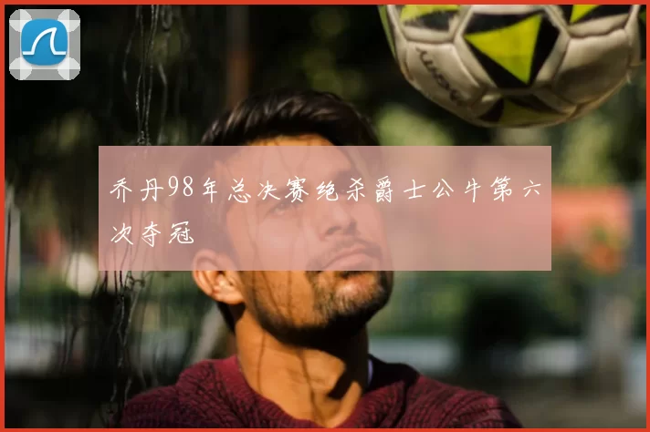 乔丹98年总决赛绝杀爵士公牛第六次夺冠