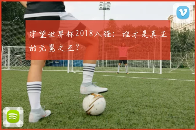 守望世界杯2018八强:谁才是真正的无冕之王?