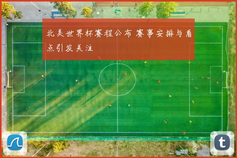 北美世界杯赛程公布 赛事安排与看点引发关注