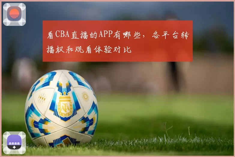 看CBA直播的APP有哪些,各平台转播权和观看体验对比