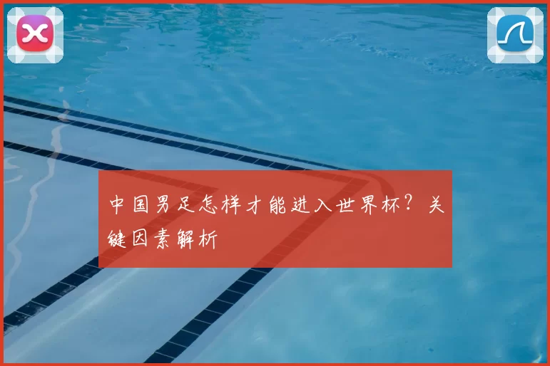 中国男足怎样才能进入世界杯?关键因素解析