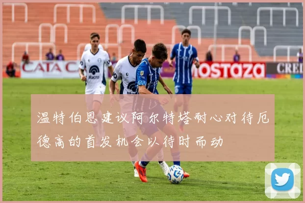 温特伯恩建议阿尔特塔耐心对待厄德高的首发机会以待时而动
