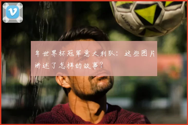 年世界杯冠军意大利队：这些图片讲述了怎样的故事？