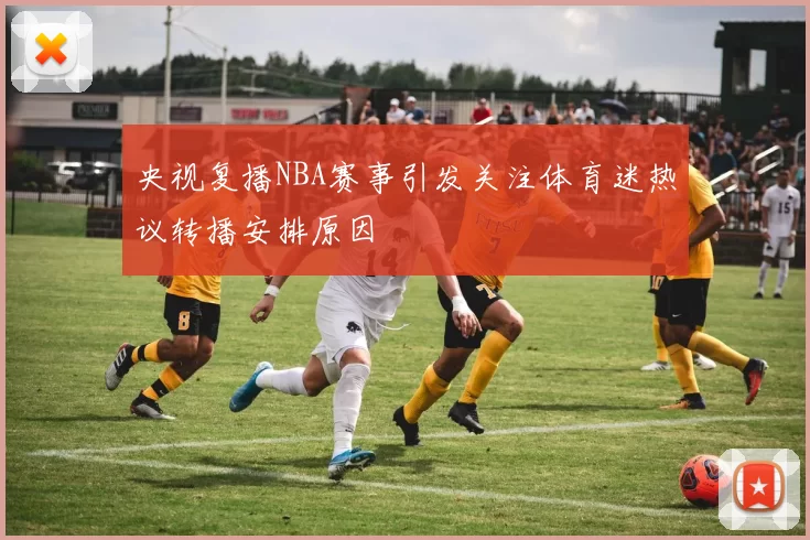 央视复播NBA赛事引发关注体育迷热议转播安排原因