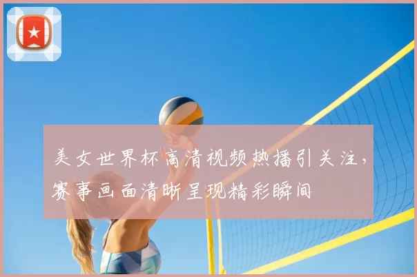 美女世界杯高清视频热播引关注，赛事画面清晰呈现精彩瞬间