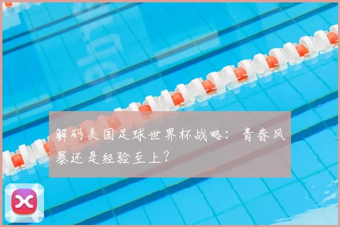 解码美国足球世界杯战略:青春风暴还是经验至上?