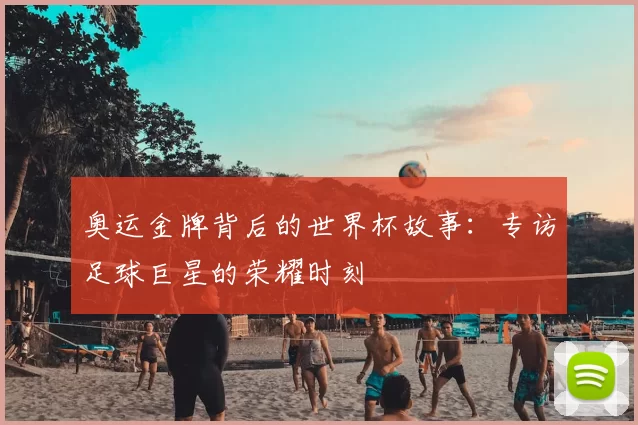 奥运金牌背后的世界杯故事：专访足球巨星的荣耀时刻