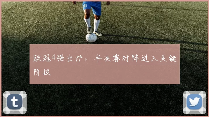 欧冠4强出炉,半决赛对阵进入关键阶段