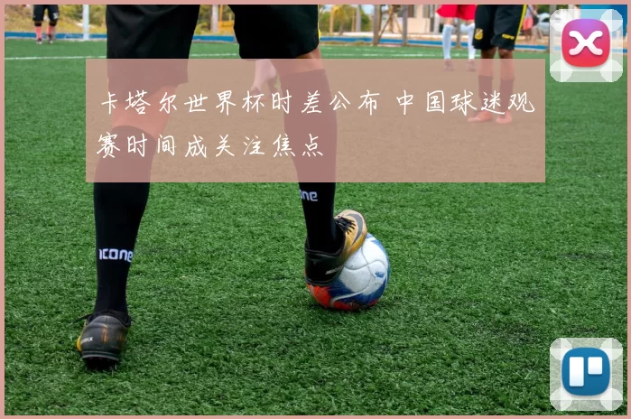 卡塔尔世界杯时差公布 中国球迷观赛时间成关注焦点