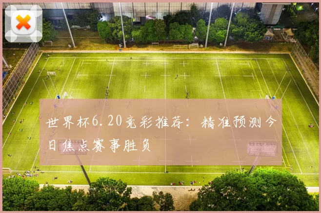 世界杯6.20竞彩推荐:精准预测今日焦点赛事胜负